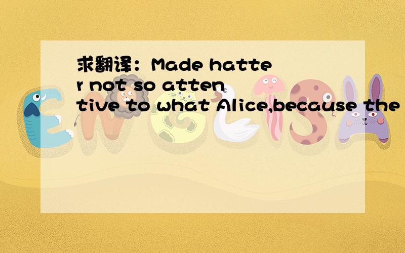 求翻译：Made hatter not so attentive to what Alice,because the raven like a writing desk.