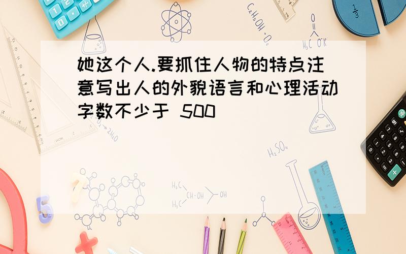 她这个人.要抓住人物的特点注意写出人的外貌语言和心理活动字数不少于 500