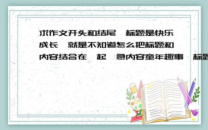 求作文开头和结尾,标题是快乐成长,就是不知道怎么把标题和内容结合在一起,急内容童年趣事,标题快乐成长 肿么办