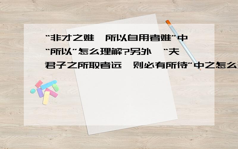 “非才之难,所以自用者难”中“所以”怎么理解?另外,“夫君子之所取者远,则必有所待”中之怎么理解?