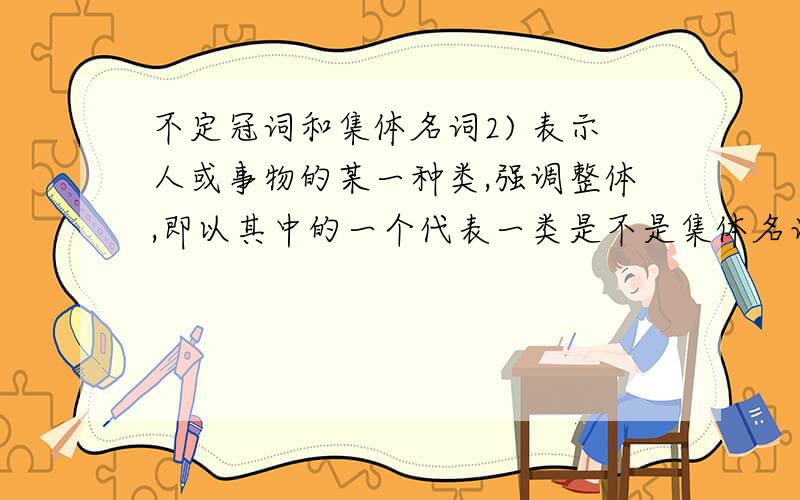 不定冠词和集体名词2) 表示人或事物的某一种类,强调整体,即以其中的一个代表一类是不是集体名词就加不定冠词?