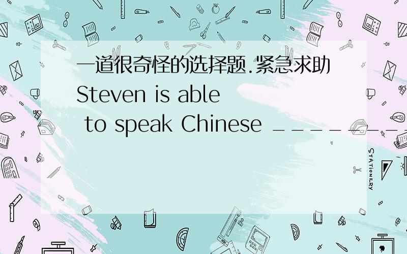 一道很奇怪的选择题.紧急求助Steven is able to speak Chinese ________his teacher after a year of study in China.A、as fluent as                   B、more fluently thanC、more fluent than               D、as fluent as为什么不是B呢