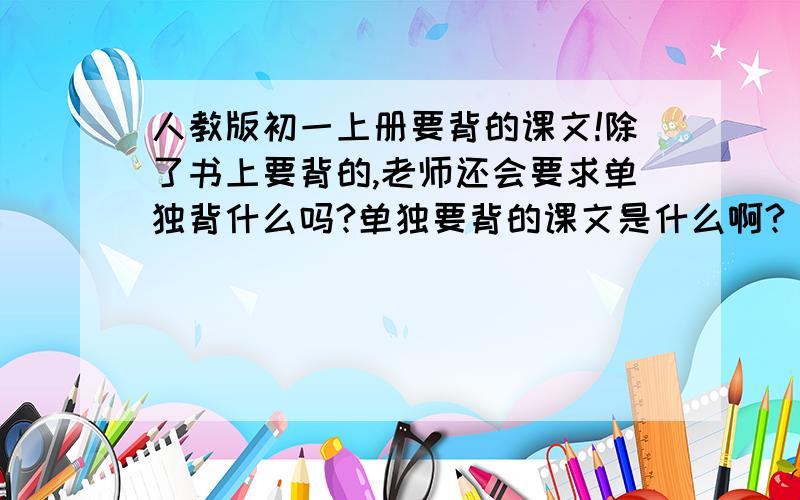 人教版初一上册要背的课文!除了书上要背的,老师还会要求单独背什么吗?单独要背的课文是什么啊?