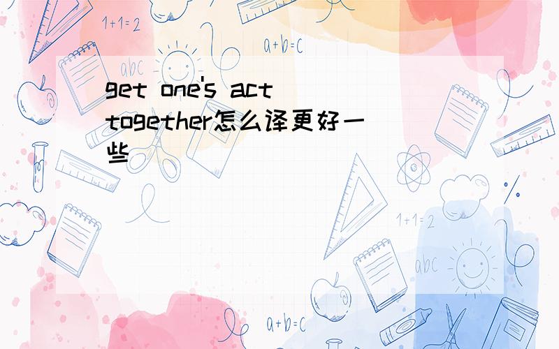 get one's act together怎么译更好一些
