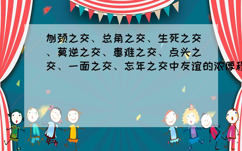 刎颈之交、总角之交、生死之交、莫逆之交、患难之交、点头之交、一面之交、忘年之交中友谊的浓厚程度