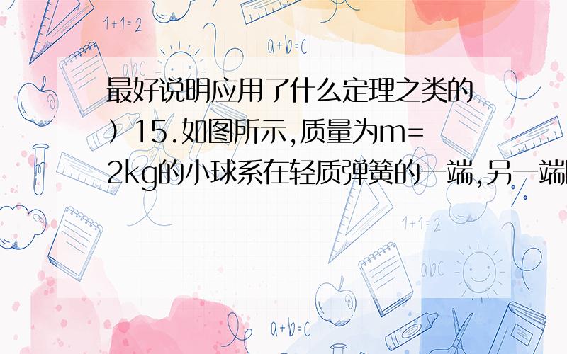 最好说明应用了什么定理之类的）15.如图所示,质量为m=2kg的小球系在轻质弹簧的一端,另一端固定在悬点O处,将弹簧拉至水平位置A处,且弹簧处于自然状态,弹簧的原长0A=0.3m;然后小球由静止释