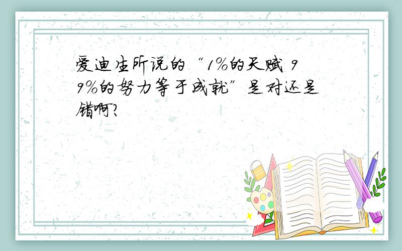 爱迪生所说的“1%的天赋 99%的努力等于成就”是对还是错啊?