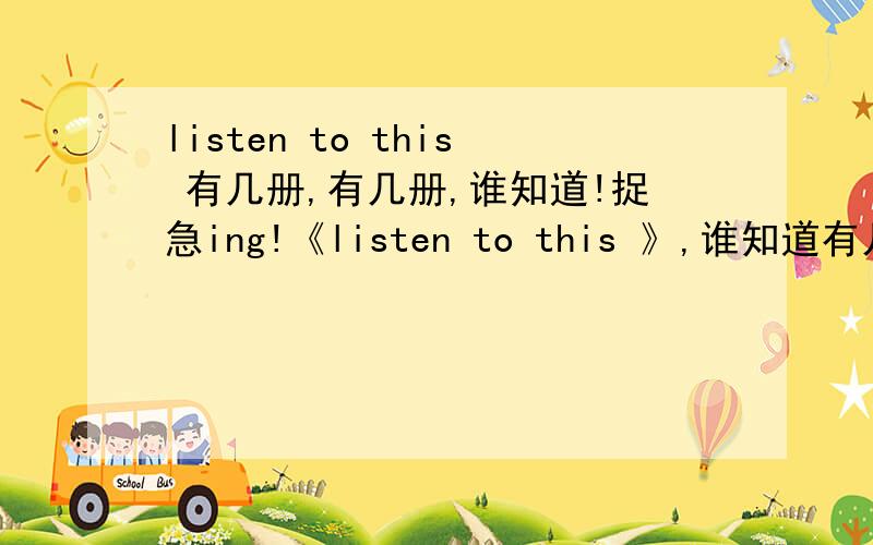 listen to this 有几册,有几册,谁知道!捉急ing!《listen to this 》,谁知道有几册,我知道的是初中高级,可怎么有的网站会有《listen to this 4》?