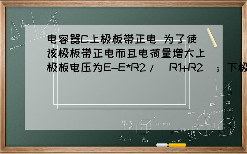 电容器C上极板带正电 为了使该极板带正电而且电荷量增大上极板电压为E-E*R2/（R1+R2）；下极板为E-E*R4/（R3+R4）；即E-E*R2/（R1+R2）>E-E*R4/（R3+R4）为什么?