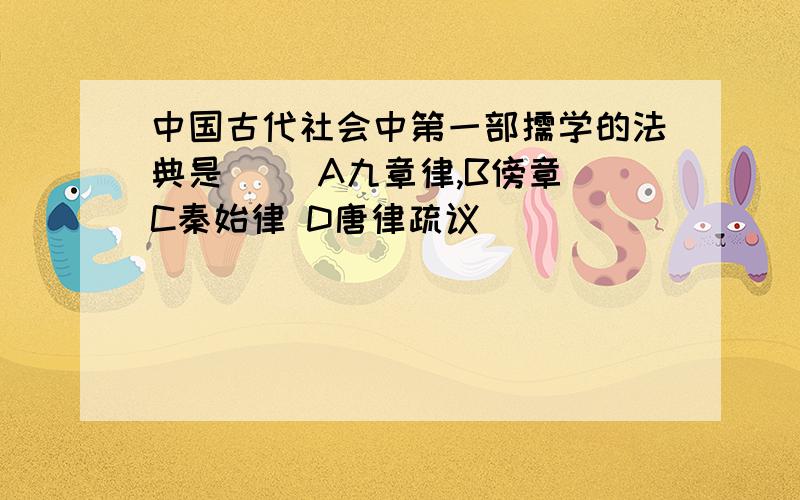 中国古代社会中第一部儒学的法典是( )A九章律,B傍章 C秦始律 D唐律疏议