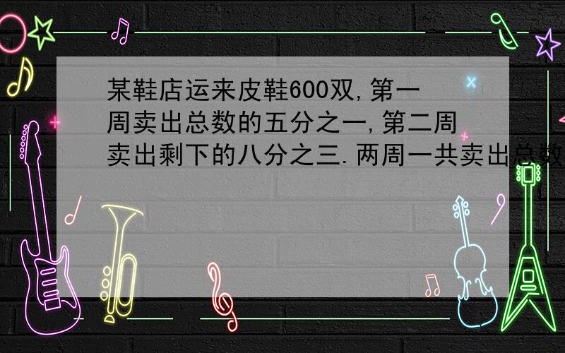 某鞋店运来皮鞋600双,第一周卖出总数的五分之一,第二周卖出剩下的八分之三.两周一共卖出总数的几分之几?还剩多少双?