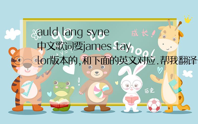 auld lang syne中文歌词要james taylor版本的,和下面的英文对应.帮我翻译一下,thanks.should auld asquaintance be forgotand never brought to mindshould auld asquaintance be forgotand days of auld lang synefor auld lang synefor auld la