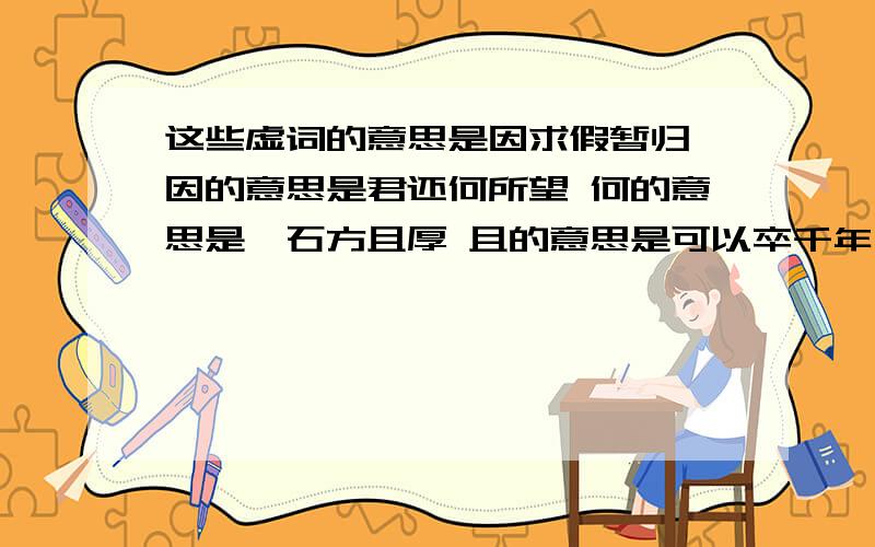 这些虚词的意思是因求假暂归 因的意思是君还何所望 何的意思是磐石方且厚 且的意思是可以卒千年 以的意思是何意出此言 何的意思是念与世间辞 与的意思是四体康且直 且的意思是仕宦于