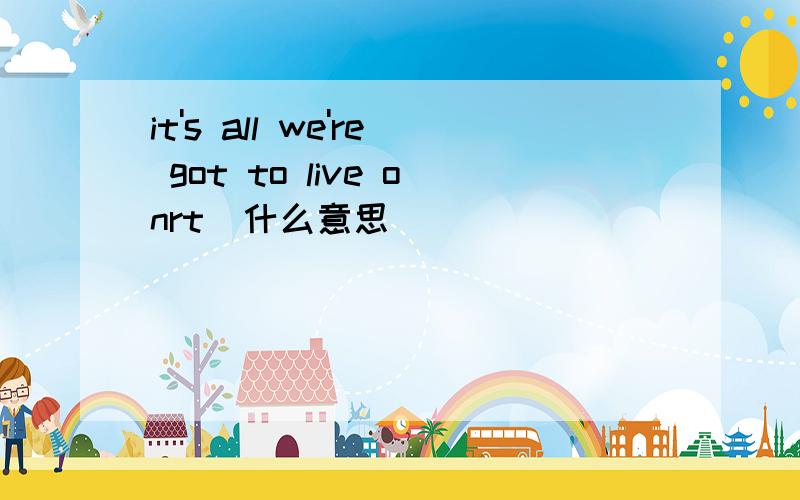 it's all we're got to live onrt  什么意思