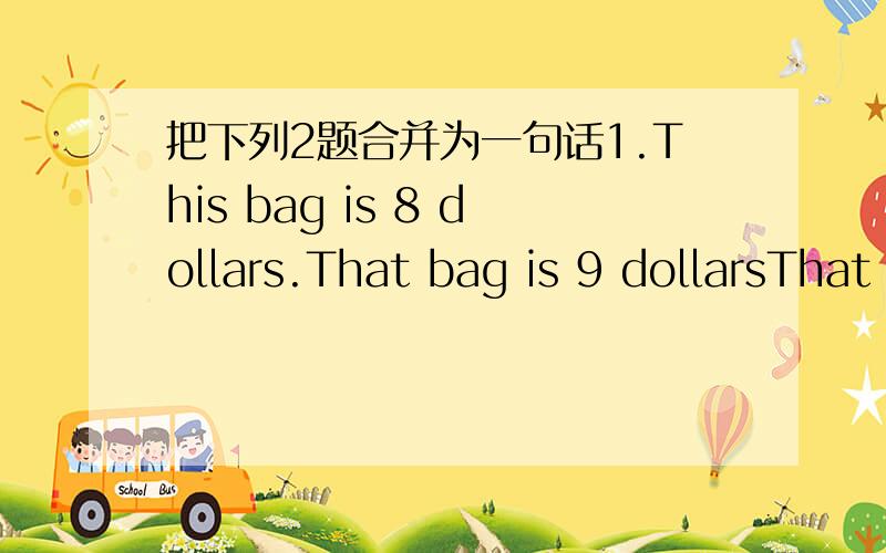 把下列2题合并为一句话1.This bag is 8 dollars.That bag is 9 dollarsThat bag is ___ ___ than this one2.Bejing is beautiful.Shanghai is beautiful,too.___ Bejing ___ Shanghai are beautiful.