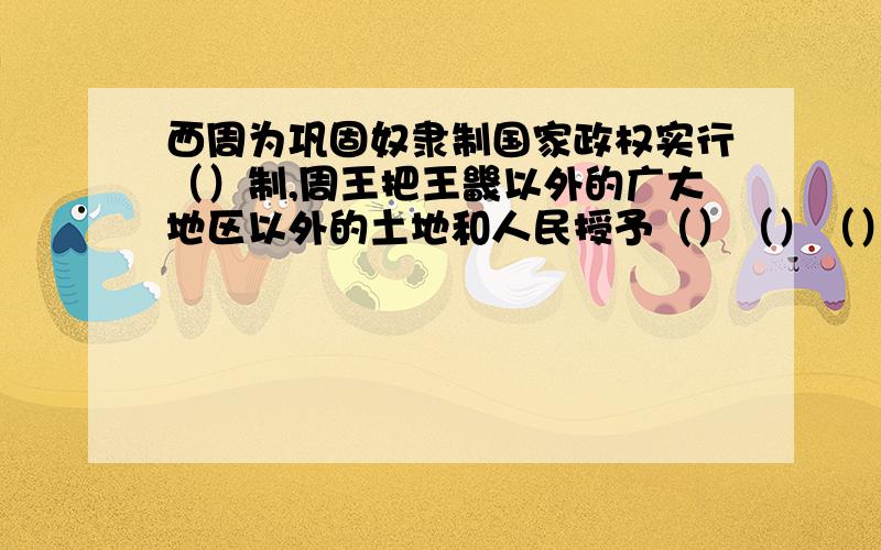 西周为巩固奴隶制国家政权实行（）制,周王把王畿以外的广大地区以外的土地和人民授予（）（）（）让他们建立诸侯国,拱卫王室,诸侯以下是分封,形成（）——（）——（）——（）森严