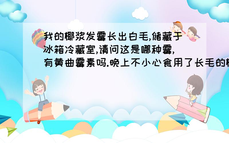 我的椰浆发霉长出白毛,储藏于冰箱冷藏室,请问这是哪种霉,有黄曲霉素吗.晚上不小心食用了长毛的椰浆,第二天发现冰箱里的椰浆易拉罐口及内部有白毛,但是不知道这种霉菌是否是黄曲霉,查