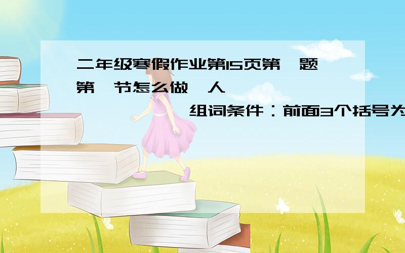 二年级寒假作业第15页第一题第一节怎么做【人—{ ｝—｛ }—{ }—组词条件：前面3个括号为加一笔组成新字,最后面一个是组词,不过要用最后一个字组词