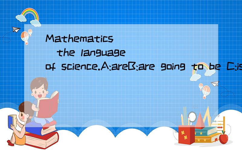 Mathematics ___the language of science.A:areB:are going to be C:isD:is to be理由哦