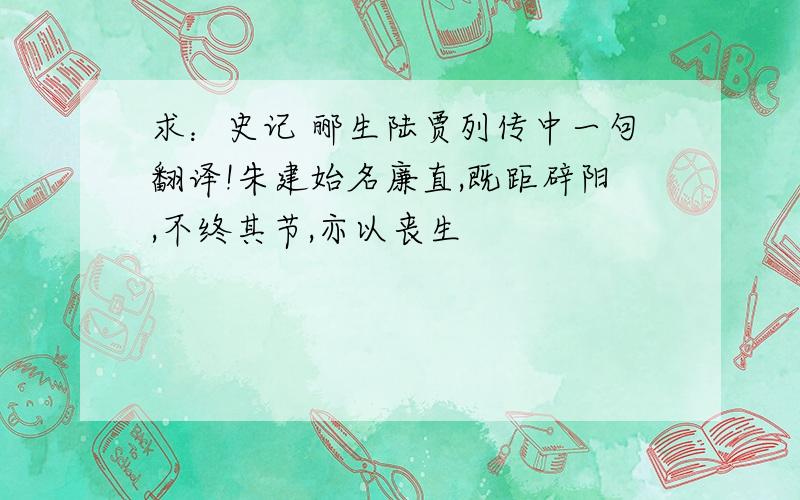 求：史记 郦生陆贾列传中一句翻译!朱建始名廉直,既距辟阳,不终其节,亦以丧生