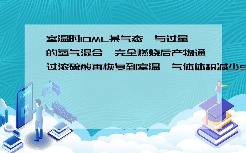 室温时10ML某气态烃与过量的氧气混合,完全燃烧后产物通过浓硫酸再恢复到室温,气体体积减少50ML剩余气体在通过氢氧化钠溶液体积又减少40ML求气态烃的分子式.