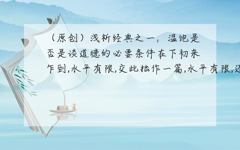 （原创）浅析经典之一：温饱是否是谈道德的必要条件在下初来乍到,水平有限,交此拙作一篇,水平有限,还望各位辩友多多包涵.