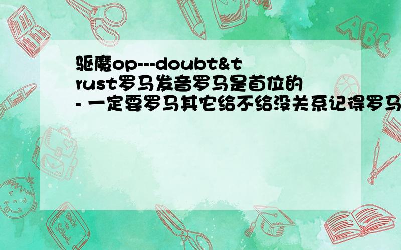 驱魔op---doubt&trust罗马发音罗马是首位的- 一定要罗马其它给不给没关系记得罗马的啊