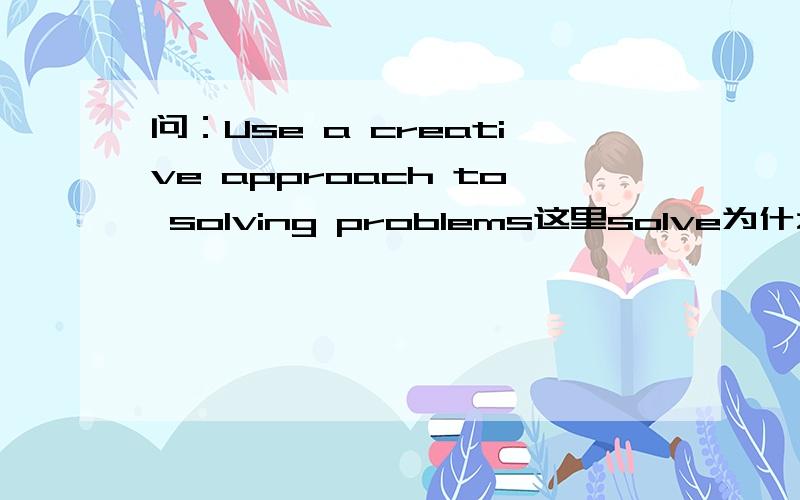 问：Use a creative approach to solving problems这里solve为什么是ing形式?还有Knowing how to negotiate does not necessarily mean harmony will result.这句话结构意思什么都不懂!