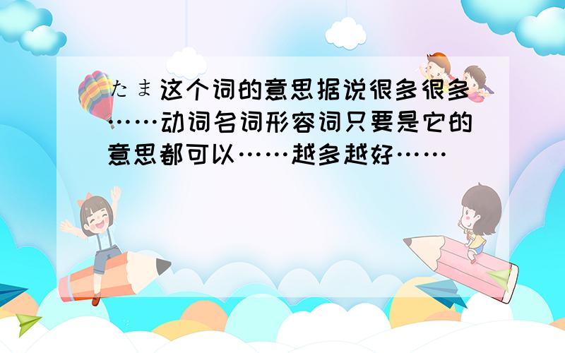 たま这个词的意思据说很多很多……动词名词形容词只要是它的意思都可以……越多越好……