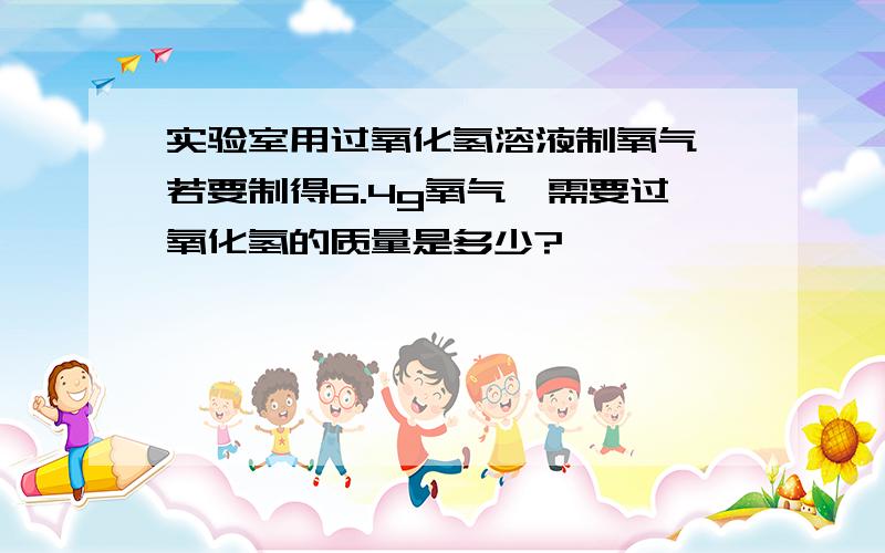 实验室用过氧化氢溶液制氧气,若要制得6.4g氧气,需要过氧化氢的质量是多少?