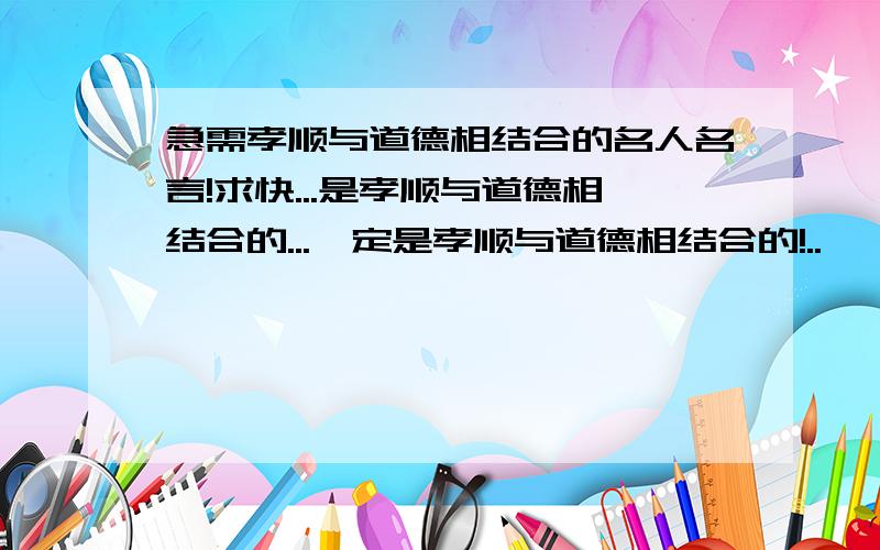 急需孝顺与道德相结合的名人名言!求快...是孝顺与道德相结合的...一定是孝顺与道德相结合的!..