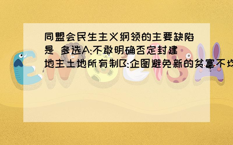 同盟会民生主义纲领的主要缺陷是 多选A:不敢明确否定封建地主土地所有制B:企图避免新的贫富不均C:反对农民土地革命D:力图避免帝国主义干涉