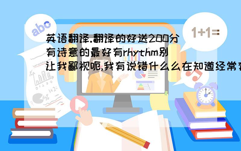 英语翻译.翻译的好送200分有诗意的最好有rhythm别让我鄙视呃,我有说错什么么在知道经常有答非所问比如您这几位阁下我给200分是答谢人家呃,不过如果认为200分不多的话那我也没办法另外我