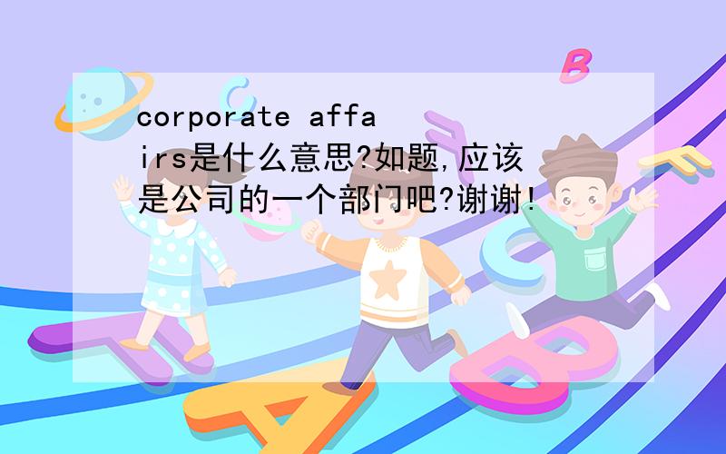 corporate affairs是什么意思?如题,应该是公司的一个部门吧?谢谢!