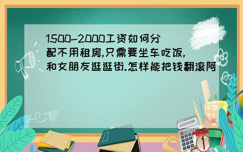 1500-2000工资如何分配不用租房,只需要坐车吃饭,和女朋友逛逛街.怎样能把钱翻滚阿