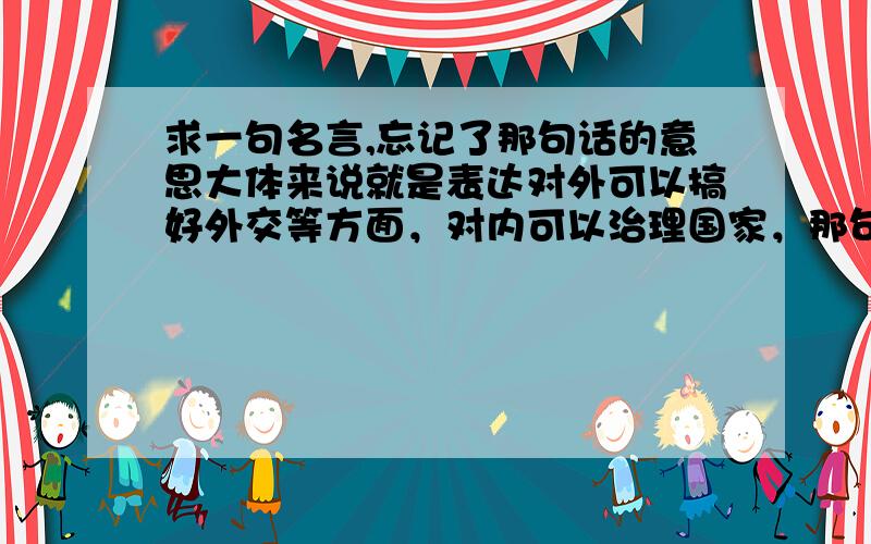 求一句名言,忘记了那句话的意思大体来说就是表达对外可以搞好外交等方面，对内可以治理国家，那句话大体是：“出可.....入可.....”或者是：“外可.....内可.....”忘记了，请求高人不吝