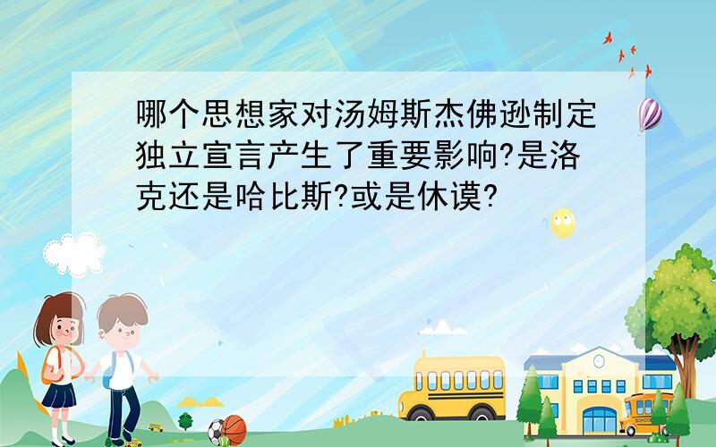 哪个思想家对汤姆斯杰佛逊制定独立宣言产生了重要影响?是洛克还是哈比斯?或是休谟?