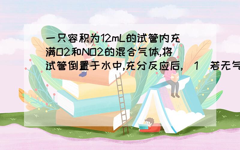 一只容积为12mL的试管内充满O2和NO2的混合气体,将试管倒置于水中,充分反应后,（1）若无气体剩余,原混合气体中NO2和O2的体积各为多少?（2）若气体剩余2mL,原混合气体中NO2和O2的体积各为多少?