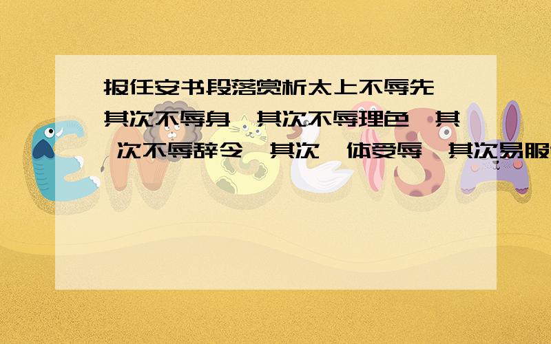 报任安书段落赏析太上不辱先,其次不辱身,其次不辱理色,其 次不辱辞令,其次诎体受辱,其次易服受辱,其次关木索,被棰楚受辱,其 次剔毛发,婴金铁受辱,其次毁肌肤,断支体受辱,最下腐刑极矣.