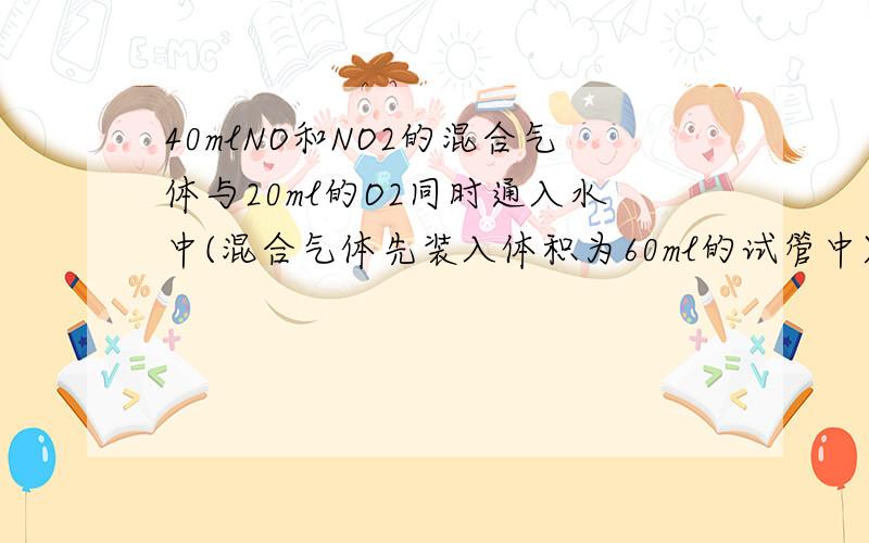 40mlNO和NO2的混合气体与20ml的O2同时通入水中(混合气体先装入体积为60ml的试管中),充分反应后40mlNO和NO2的混合气体与20ml的O2同时通入水中（混合气体先装入体积为60ml的试管中）,充分反应后,试