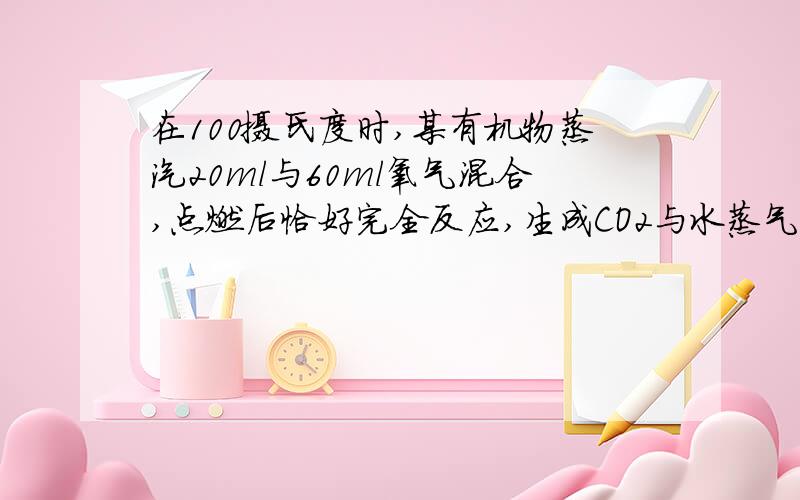 在100摄氏度时,某有机物蒸汽20ml与60ml氧气混合,点燃后恰好完全反应,生成CO2与水蒸气体积为1：1.5 若将混合气体通过盛浓硫酸的洗气瓶后,气体变为40ML（100摄氏度）.试通过计算写出有机物的分