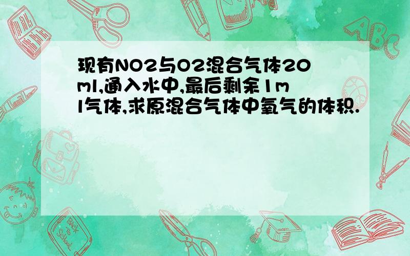 现有NO2与O2混合气体20ml,通入水中,最后剩余1ml气体,求原混合气体中氧气的体积.