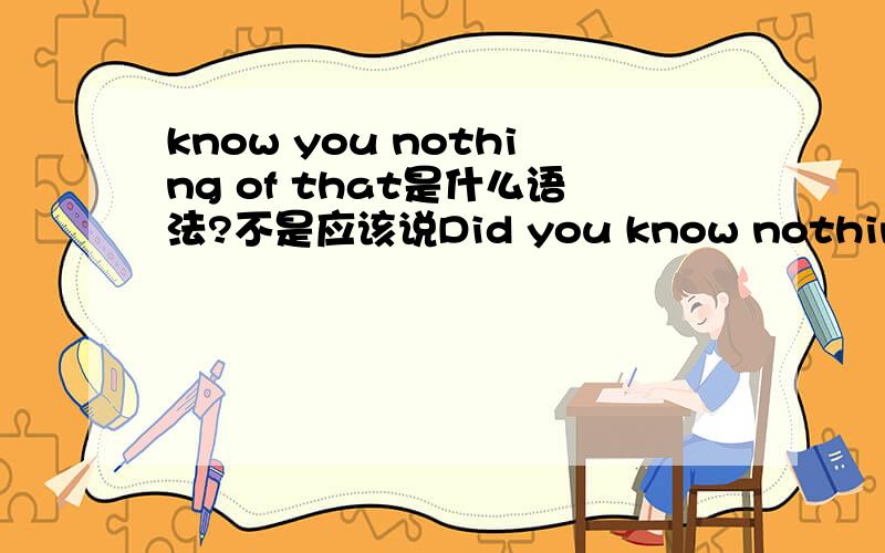 know you nothing of that是什么语法?不是应该说Did you know nothing of that吗?