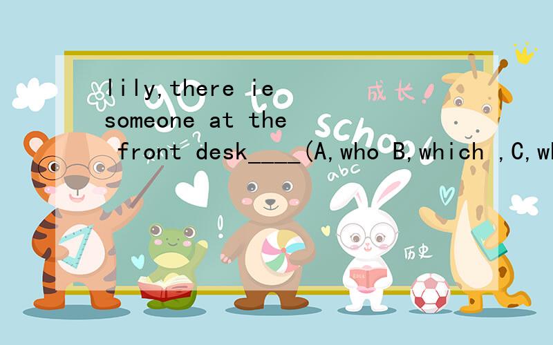 lily,there ie someone at the front desk____(A,who B,which ,C,whom)would like to speak with you