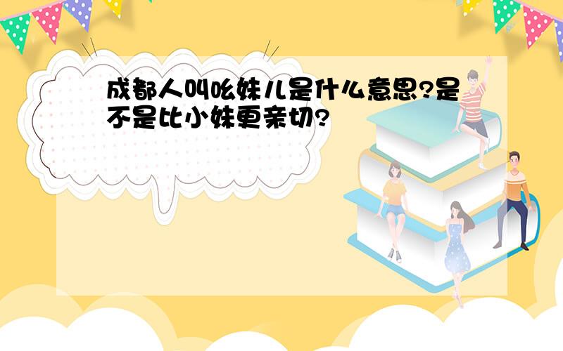 成都人叫吆妹儿是什么意思?是不是比小妹更亲切?