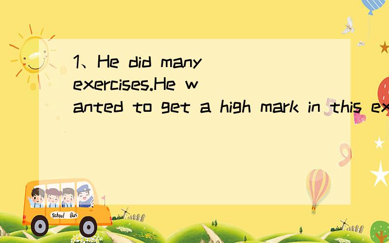 1、He did many exercises.He wanted to get a high mark in this examination.(用in order to 合并句子）2、My mother gave some money to me (改为被动语态）