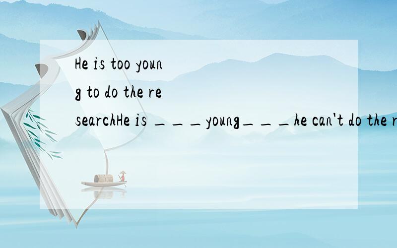 He is too young to do the researchHe is ___young___he can't do the resaerch