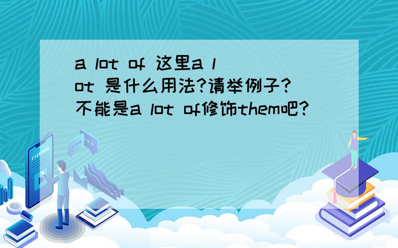 a lot of 这里a lot 是什么用法?请举例子?不能是a lot of修饰them吧?