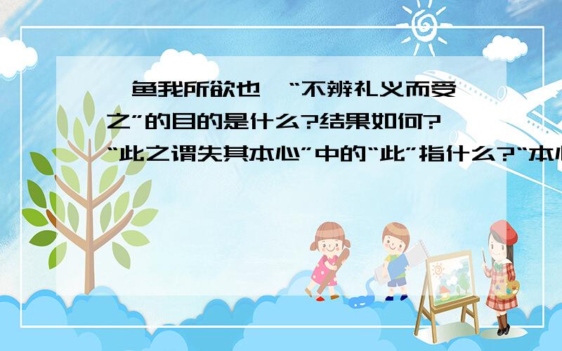 《鱼我所欲也》“不辨礼义而受之”的目的是什么?结果如何?“此之谓失其本心”中的“此”指什么?“本心”指什么?“失其本心”的原因是?