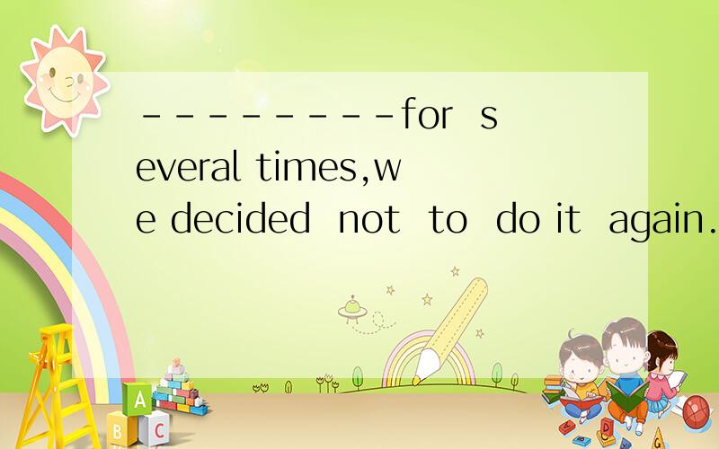 --------for  several times,we decided  not  to  do it  again.A.having scoldedB,having been scoldedC,she has been scoldedD,since she was scolded是哪一个,为什么?